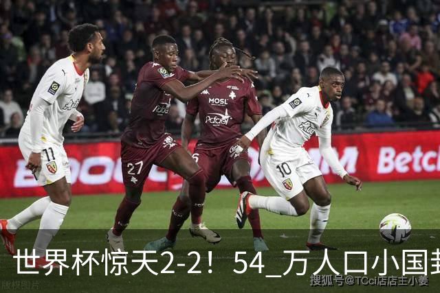 世界杯惊天2-2！54 万人口小国封神，逼平两大冠军戳中国足遗憾