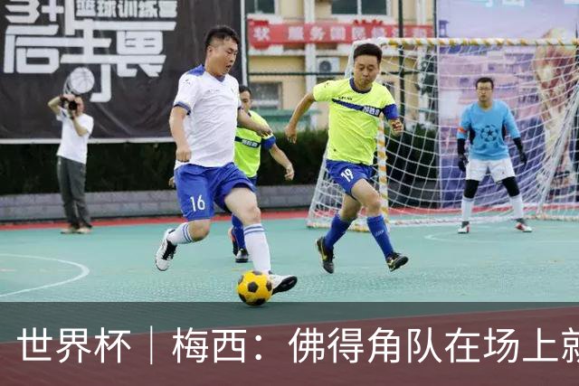 世界杯｜梅西：佛得角队在场上就像多一个人