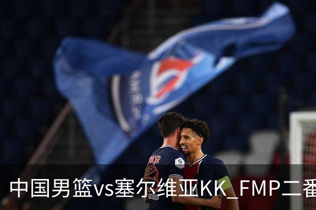 中国男篮vs塞尔维亚KK FMP二番战名单：徐昕庞峥麟领衔 杨曦皓在列