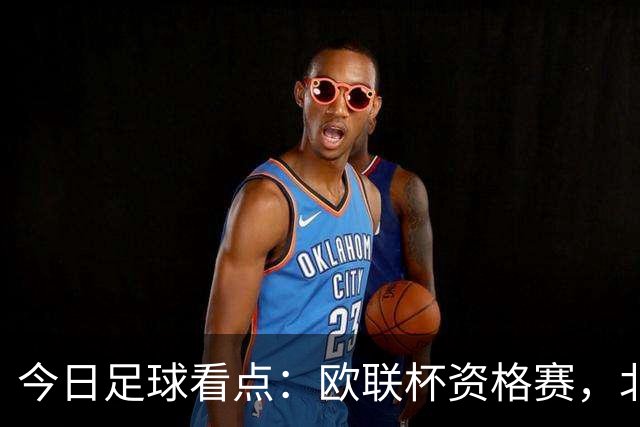 今日足球看点：欧联杯资格赛，北欧主场死守、葡超豪门碾压苏超