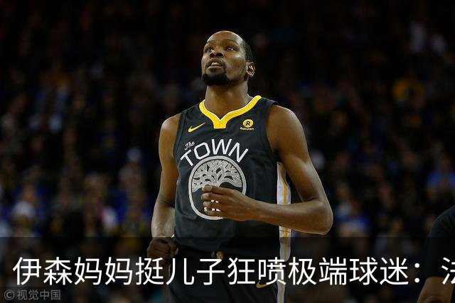 伊森妈妈挺儿子狂喷极端球迷：法克鱿！你们这些键盘侠不配叫球迷