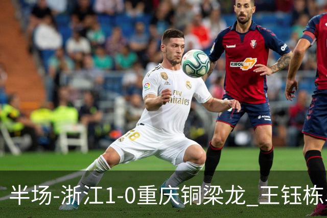 半场-浙江1-0重庆铜梁龙 王钰栋单刀破门米特里策精准助攻