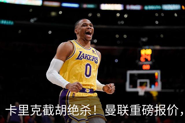 卡里克截胡绝杀！曼联重磅报价，硬抢世界杯第一门神