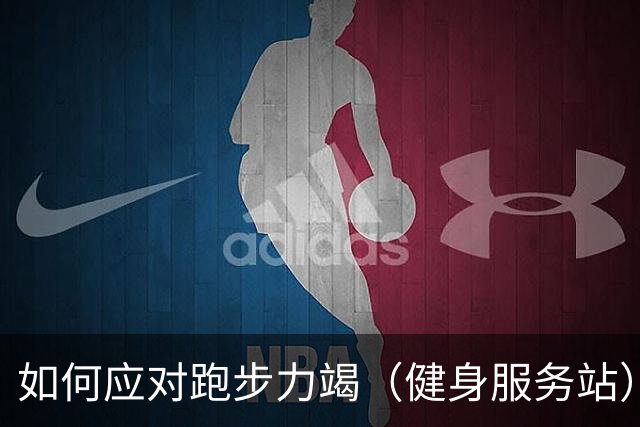 如何应对跑步力竭（健身服务站）