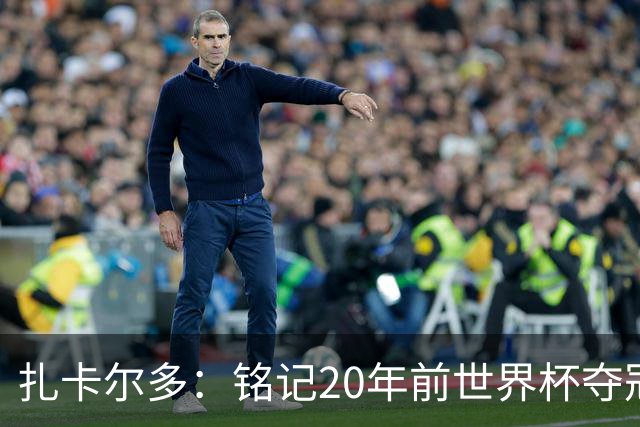 扎卡尔多：铭记20年前世界杯夺冠 我曾向那不勒斯推荐k77和凯塞多