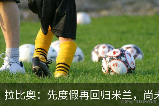 拉比奥：先度假再回归米兰，尚未联系阿莫林或齐达内