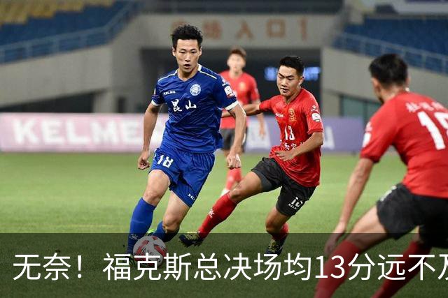 无奈！福克斯总决场均13分远不及预期 砸2.29亿其实就要他关键球