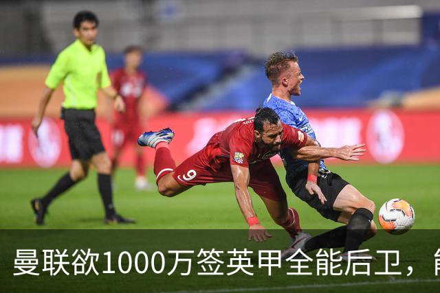 曼联欲1000万签英甲全能后卫，能打中卫左闸一个顶俩！霍尔太贵买不起