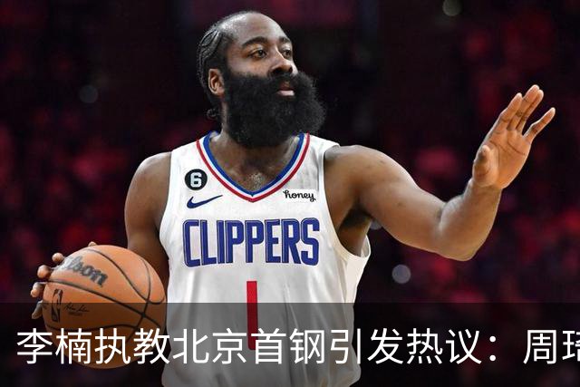 李楠执教北京首钢引发热议：周琦赵睿曾联手失误让他从国家队下课