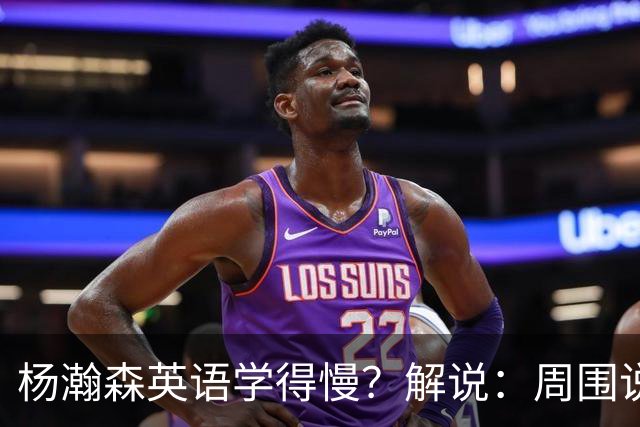 杨瀚森英语学得慢？解说：周围说中文的太多 连美方经纪人都会说
