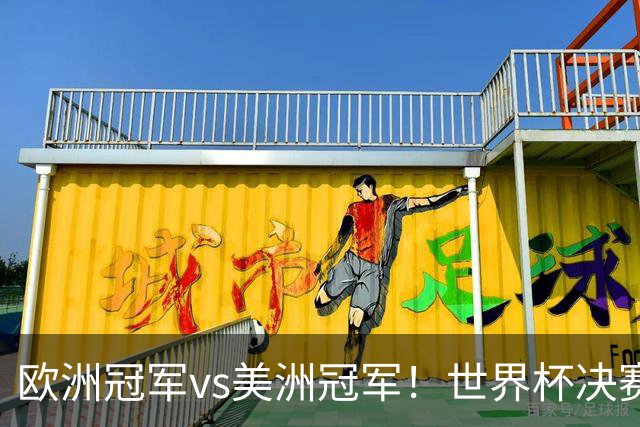 欧洲冠军vs美洲冠军！世界杯决赛：西班牙vs阿根廷！亚马尔PK梅西