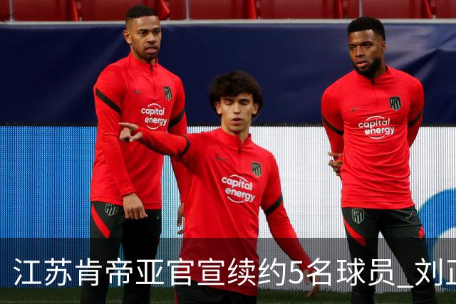 江苏肯帝亚官宣续约5名球员 刘正清郑祺龙在列