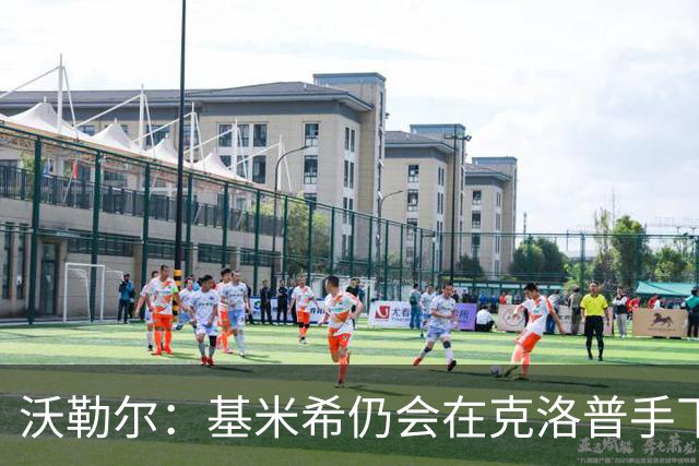 沃勒尔：基米希仍会在克洛普手下担当重任 纳帅遭到不公平的批评