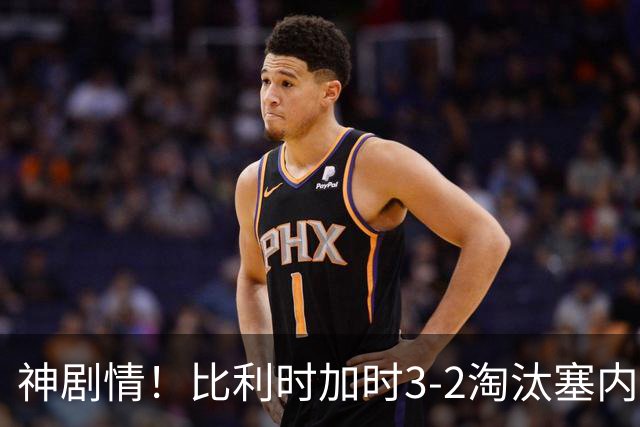 神剧情！比利时加时3-2淘汰塞内加尔 蒂莱曼斯绝平+点射绝杀