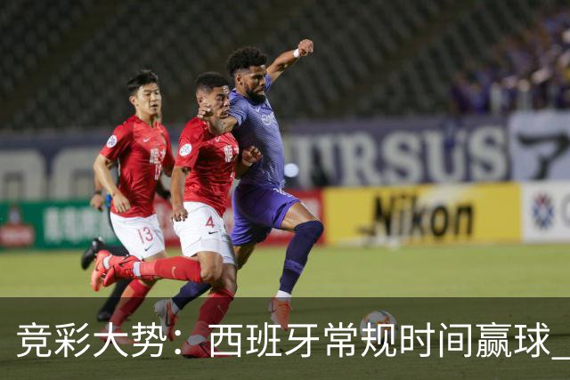 竞彩大势：西班牙常规时间赢球 瓦萨主场不稳