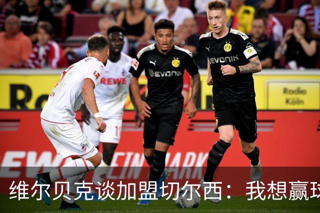 维尔贝克谈加盟切尔西：我想赢球，想进步；我的经验能帮年轻球员