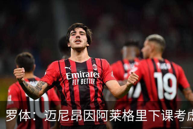 罗体：迈尼昂因阿莱格里下课考虑离开米兰，切尔西可能重新追求