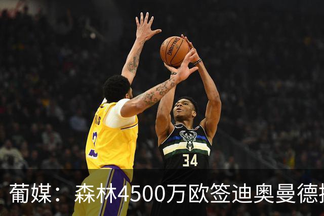 葡媒：森林4500万欧签迪奥曼德接近达协议，葡体保留10%二转分成