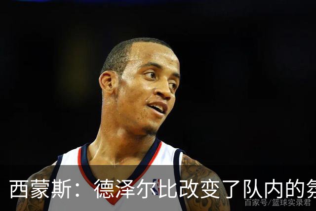 西蒙斯：德泽尔比改变了队内的氛围，所有人变得更加团结
