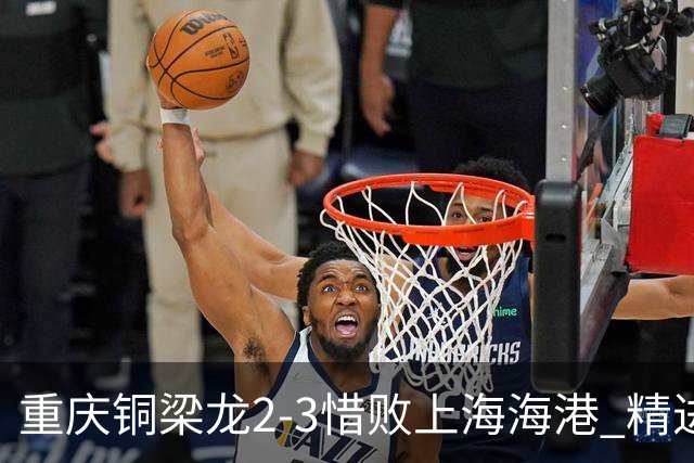 重庆铜梁龙2-3惜败上海海港 精进球技诠释虽败犹荣