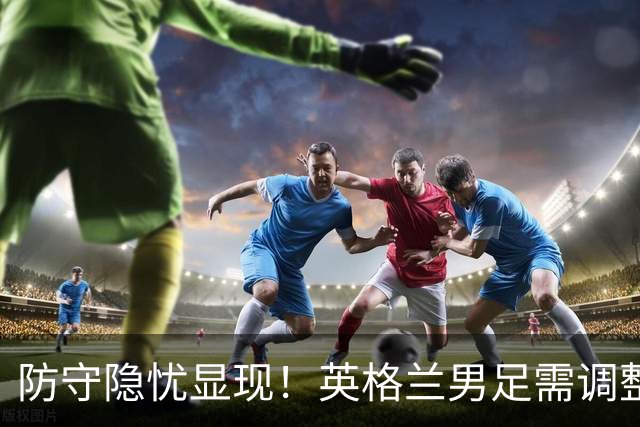 防守隐忧显现！英格兰男足需调整后防线迎战挪威