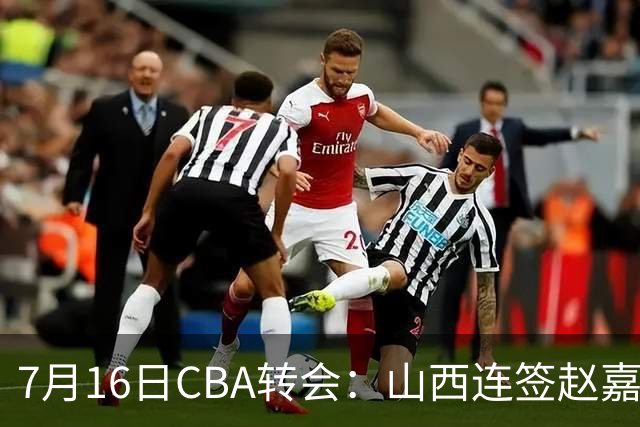 7月16日CBA转会：山西连签赵嘉仁王俊杰追胡金秋，广东达卡里到位广州超市开张