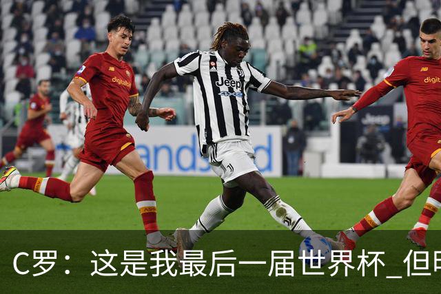 C罗：这是我最后一届世界杯 但明天不会是最后一场比赛