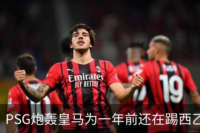 PSG炮轰皇马为一年前还在踢西乙的19岁新星砸“疯狂金钱”：这显示了他们的现状