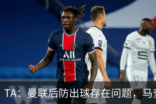 TA：曼联后防出球存在问题，马奎尔和海文破高位逼抢能力不足
